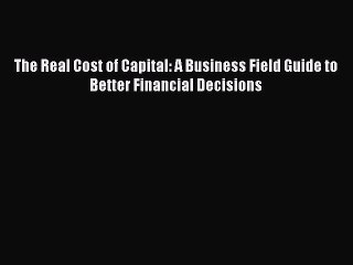 Download The Real Cost of Capital: A Business Field Guide to Better Financial Decisions Ebook