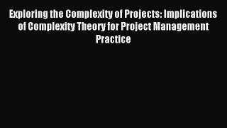 Read Exploring the Complexity of Projects: Implications of Complexity Theory for Project Management