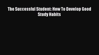 PDF The Successful Student: How To Develop Good Study Habits  EBook