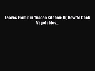 [Read PDF] Leaves From Our Tuscan Kitchen: Or How To Cook Vegetables...  Full EBook