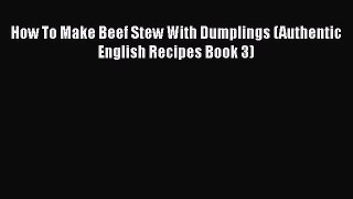[Read PDF] How To Make Beef Stew With Dumplings (Authentic English Recipes Book 3)  Full EBook