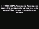 [Read PDF] #-->>PASTA RECIPES: Pasta making - Pasta machine cookbook for pasta maker Do you