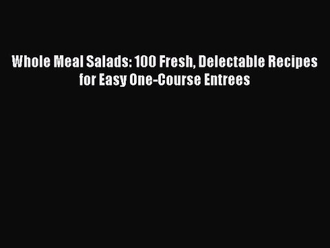 [Read PDF] Whole Meal Salads: 100 Fresh Delectable Recipes for Easy One-Course Entrees Book