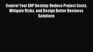 Read Control Your ERP Destiny: Reduce Project Costs Mitigate Risks and Design Better Business
