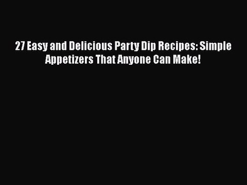 [Read PDF] 27 Easy and Delicious Party Dip Recipes: Simple Appetizers That Anyone Can Make!