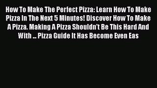 [Read PDF] How To Make The Perfect Pizza: Learn How To Make Pizza In The Next 5 Minutes! Discover