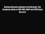 Read Achieve Business Analysis Certification: The Complete Guide to PMI-PBA CBAP and CPRE Exam