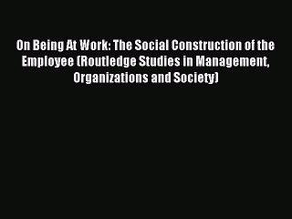 Read On Being At Work: The Social Construction of the Employee (Routledge Studies in Management