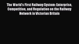 Read The World's First Railway System: Enterprise Competition and Regulation on the Railway