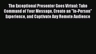 Read The Exceptional Presenter Goes Virtual: Take Command of Your Message Create an ''In-Person''
