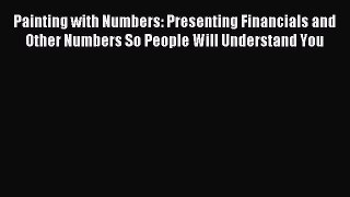Read Painting with Numbers: Presenting Financials and Other Numbers So People Will Understand