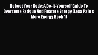 Read Reboot Your Body: A Do-It-Yourself Guide To Overcome Fatigue And Restore Energy (Less