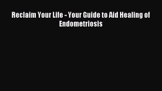 Read Reclaim Your Life - Your Guide to Aid Healing of Endometriosis Ebook Free