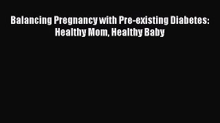 Download Balancing Pregnancy with Pre-existing Diabetes: Healthy Mom Healthy Baby PDF Free