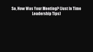 Read So How Was Your Meeting? (Just In Time Leadership Tips) Ebook Free