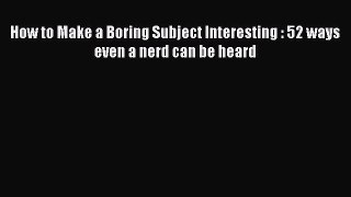 Download How to Make a Boring Subject Interesting : 52 ways even a nerd can be heard Ebook