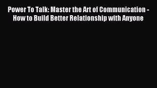 Read Power To Talk: Master the Art of Communication -  How to Build Better Relationship with