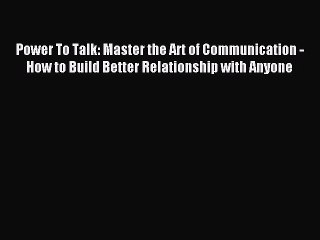 Read Power To Talk: Master the Art of Communication -  How to Build Better Relationship with