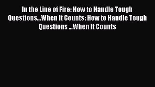 Download In the Line of Fire: How to Handle Tough Questions...When It Counts: How to Handle