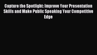 Read Capture the Spotlight: Improve Your Presentation Skills and Make Public Speaking Your