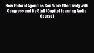 Read How Federal Agencies Can Work Effectively with Congress and Its Staff (Capitol Learning