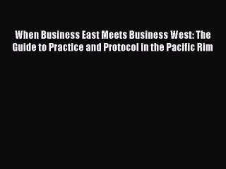 Read When Business East Meets Business West: The Guide to Practice and Protocol in the Pacific