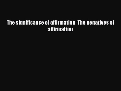 Download The significance of affirmation: The negatives of affirmation Ebook Free