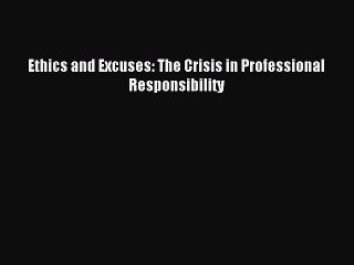 Read Ethics and Excuses: The Crisis in Professional Responsibility Ebook Free