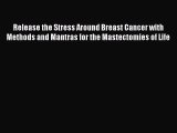 Read Release the Stress Around Breast Cancer with Methods and Mantras for the Mastectomies