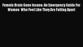 Read Female Brain Gone Insane: An Emergency Guide For Women  Who Feel Like They Are Falling