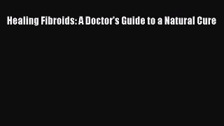 Read Healing Fibroids: A Doctor's Guide to a Natural Cure Ebook Free