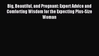 Read Big Beautiful and Pregnant: Expert Advice and Comforting Wisdom for the Expecting Plus-Size