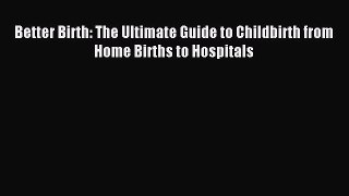 Read Better Birth: The Ultimate Guide to Childbirth from Home Births to Hospitals Ebook Free
