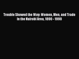 Read Trouble Showed the Way: Women Men and Trade in the Nairobi Area 1890 - 1990 Ebook Free