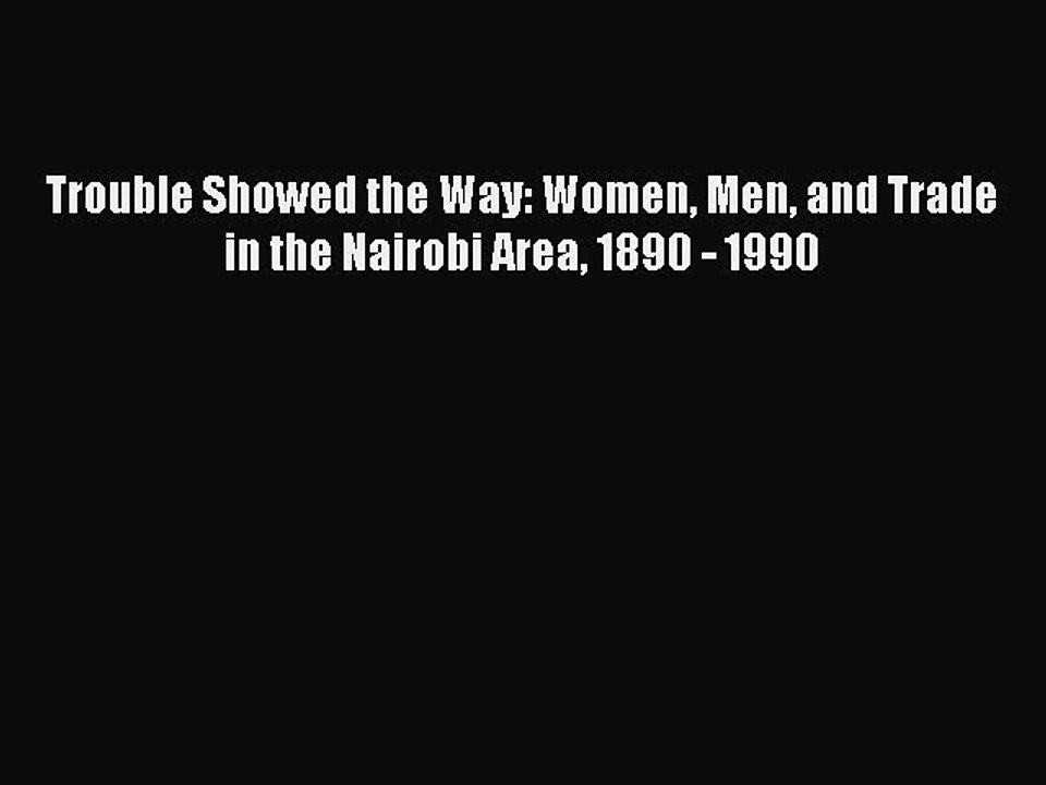Read Trouble Showed the Way: Women Men and Trade in the Nairobi Area 1890 - 1990 Ebook Free