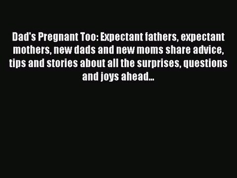 Read Dad's Pregnant Too: Expectant fathers expectant mothers new dads and new moms share advice