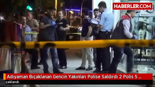 Adıyaman Bıçaklanan Gencin Yakınları Polise Saldırdı 2 Polis Yaralı, 5 Gözaltı