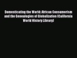 Download Domesticating the World: African Consumerism and the Genealogies of Globalization