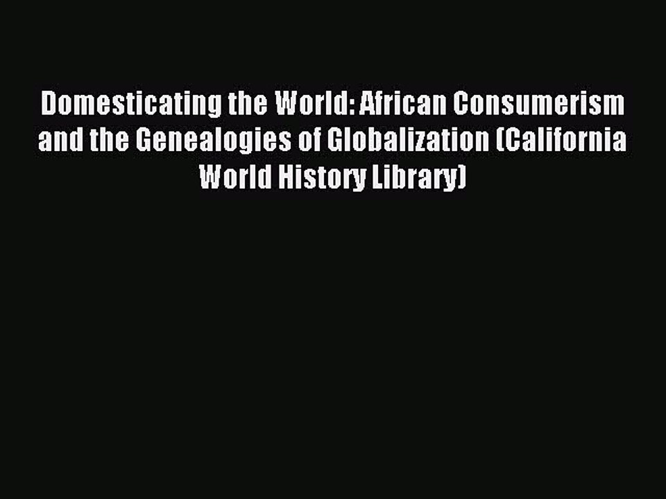 Download Domesticating the World: African Consumerism and the Genealogies of Globalization