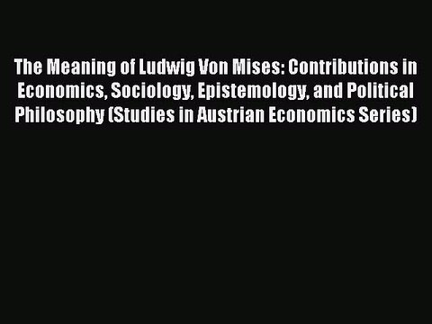 Read The Meaning of Ludwig Von Mises: Contributions in Economics Sociology Epistemology and