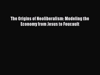 Read The Origins of Neoliberalism: Modeling the Economy from Jesus to Foucault Ebook Free
