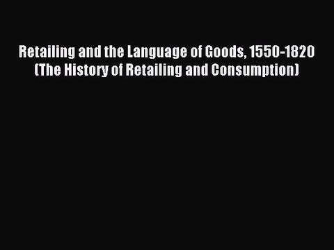 Read Retailing and the Language of Goods 1550-1820 (The History of Retailing and Consumption)