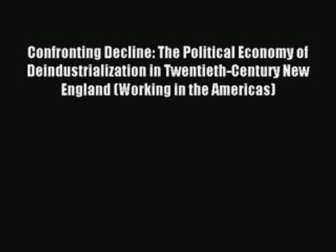 Read Confronting Decline: The Political Economy of Deindustrialization in Twentieth-Century