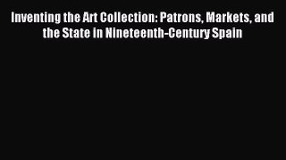Read Inventing the Art Collection: Patrons Markets and the State in Nineteenth-Century Spain