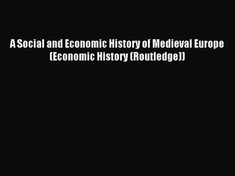 Read A Social and Economic History of Medieval Europe (Economic History (Routledge)) Ebook