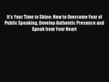 Download It's Your Time to Shine: How to Overcome Fear of Public Speaking Develop Authentic