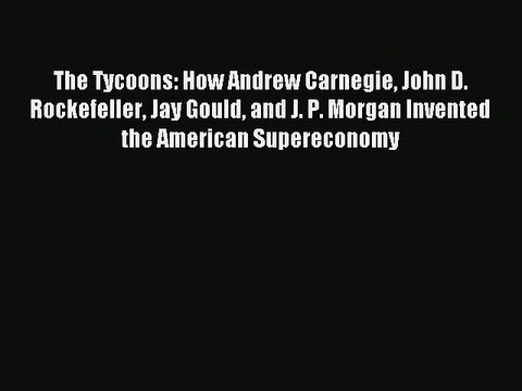 Read The Tycoons: How Andrew Carnegie John D. Rockefeller Jay Gould and J. P. Morgan Invented