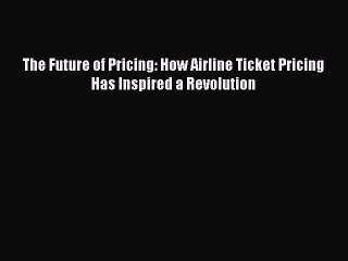 Read The Future of Pricing: How Airline Ticket Pricing Has Inspired a Revolution Ebook Free