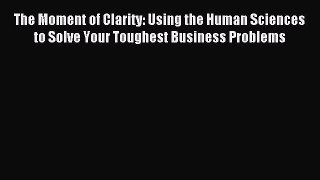 Download The Moment of Clarity: Using the Human Sciences to Solve Your Toughest Business Problems