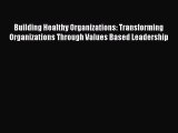 Read Building Healthy Organizations: Transforming Organizations Through Values Based Leadership